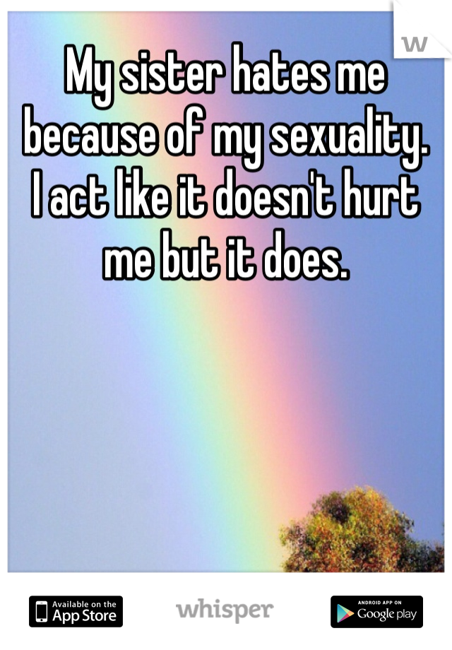 My sister hates me because of my sexuality. 
I act like it doesn't hurt me but it does.