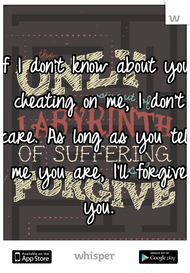 If I don't know about you cheating on me, I don't care. As long as you tell me you are, I'll forgive you. 
