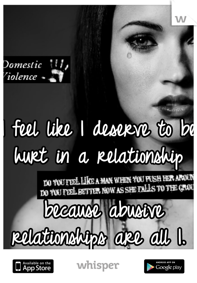 I feel like I deserve to be hurt in a relationship                  because abusive relationships are all I.         know.                        
