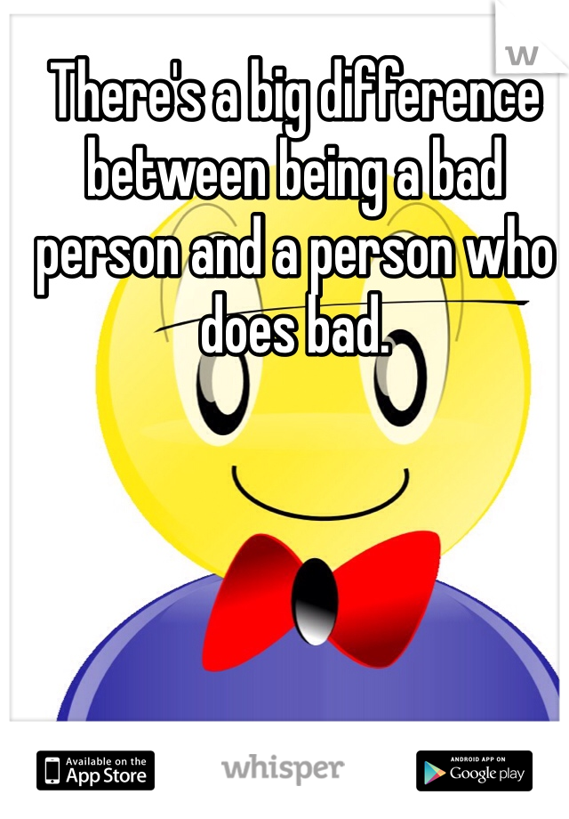 There's a big difference between being a bad person and a person who does bad.
