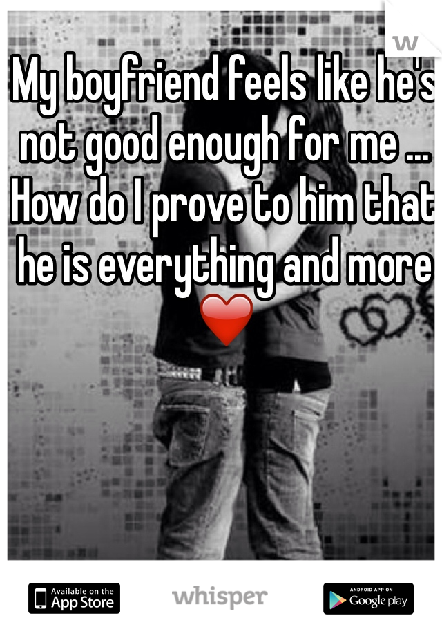 My boyfriend feels like he's not good enough for me ... How do I prove to him that he is everything and more ❤️