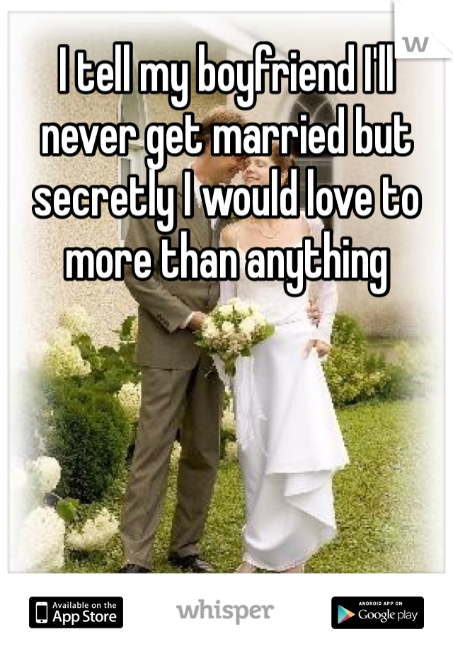 I tell my boyfriend I'll never get married but secretly I would love to more than anything