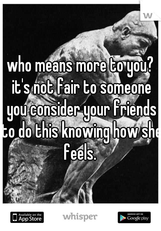 who means more to you? it's not fair to someone you consider your friends to do this knowing how she feels. 