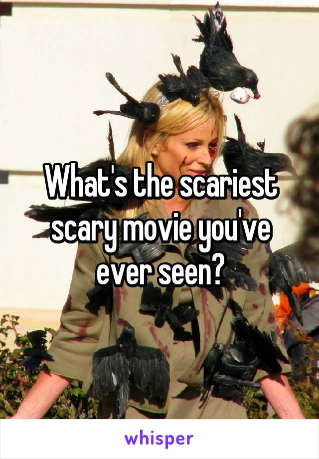 What's the scariest scary movie you've ever seen?