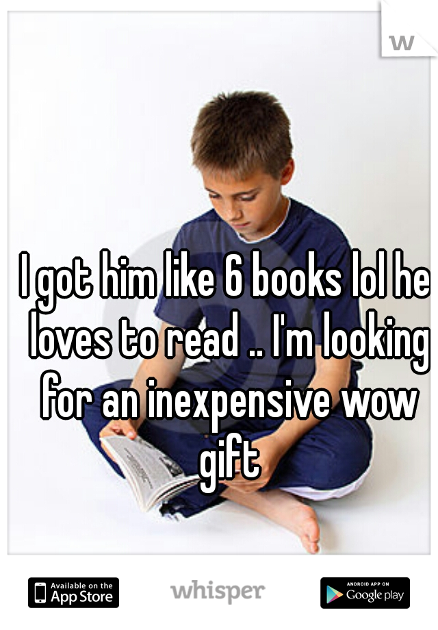 I got him like 6 books lol he loves to read .. I'm looking for an inexpensive wow gift
