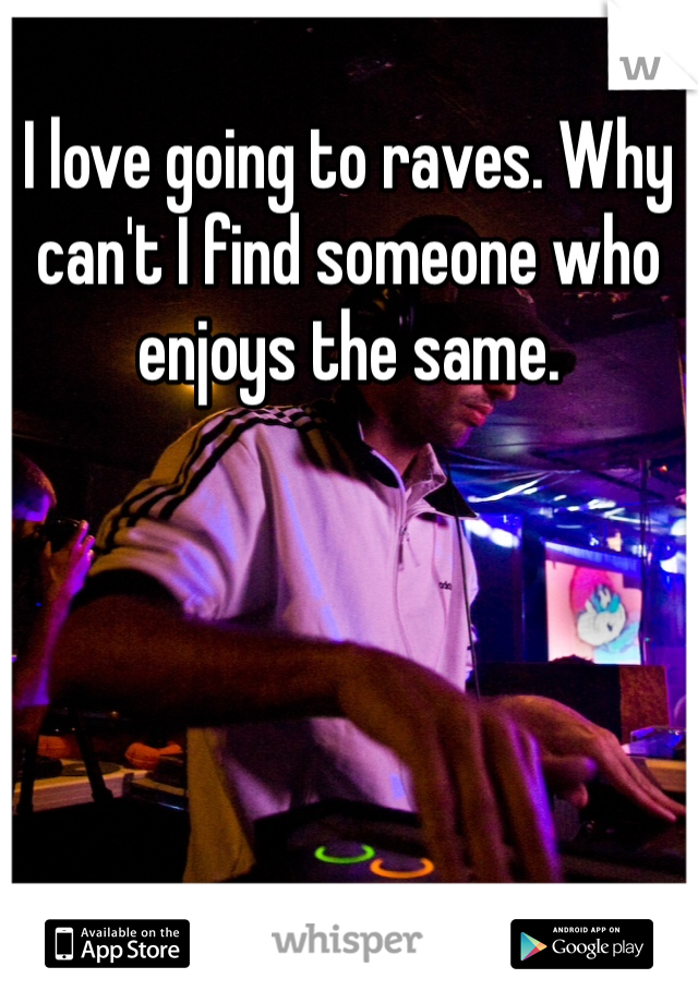 I love going to raves. Why can't I find someone who enjoys the same. 