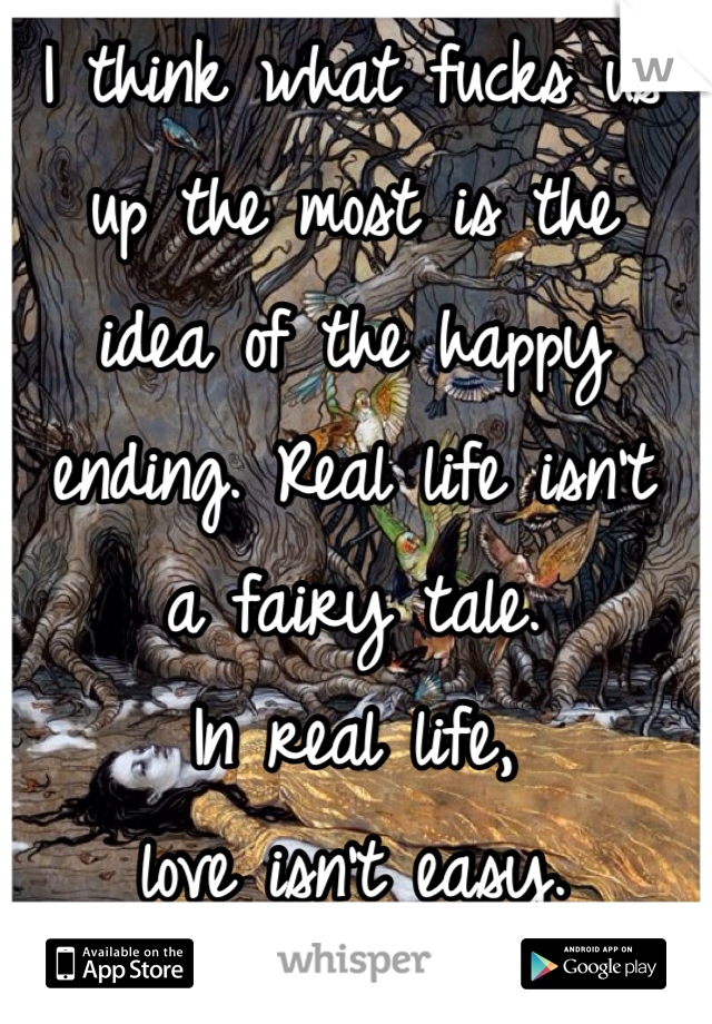 I think what fucks us 
up the most is the 
idea of the happy ending. Real life isn't 
a fairy tale. 
In real life, 
love isn't easy.