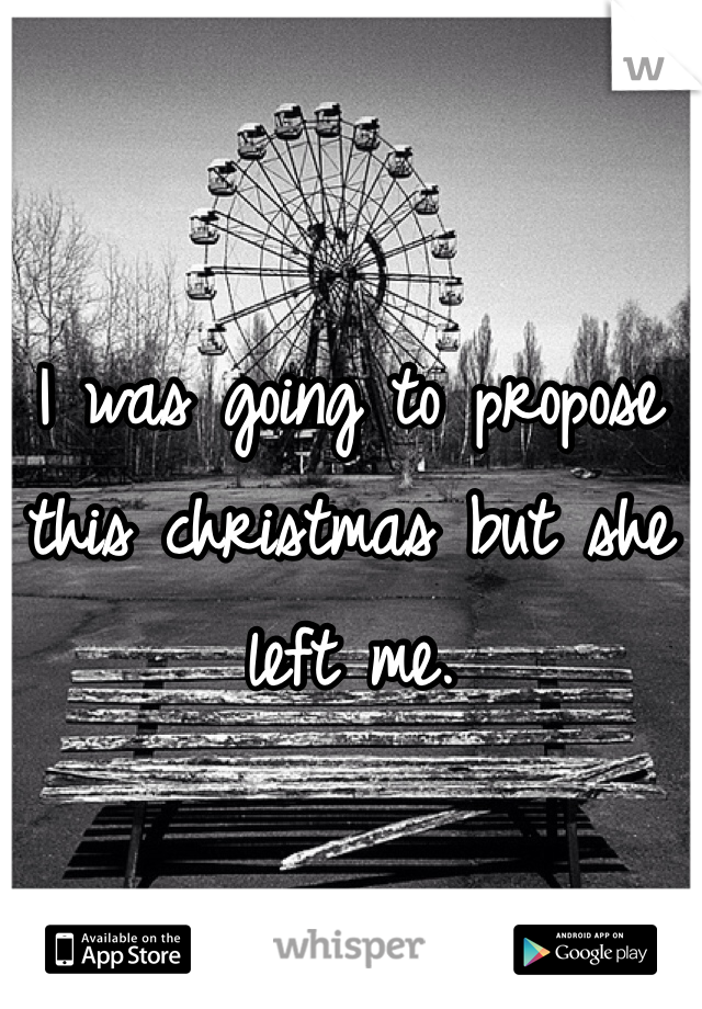I was going to propose this christmas but she left me.