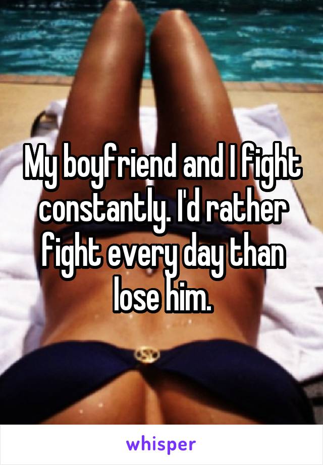 My boyfriend and I fight constantly. I'd rather fight every day than lose him.