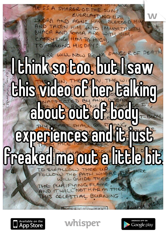 I think so too. but I saw this video of her talking about out of body experiences and it just freaked me out a little bit.