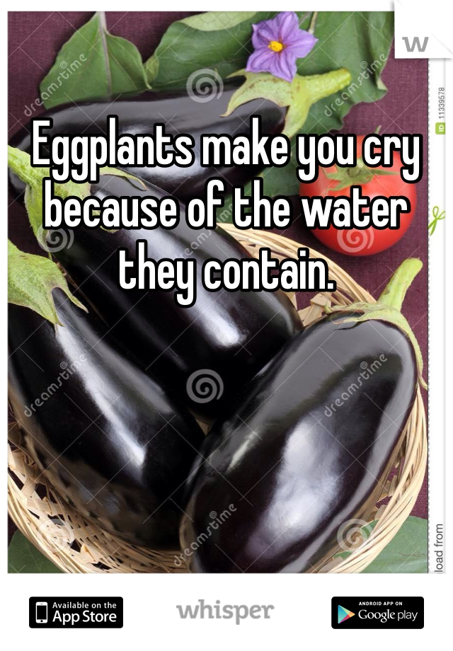 Eggplants make you cry because of the water they contain. 