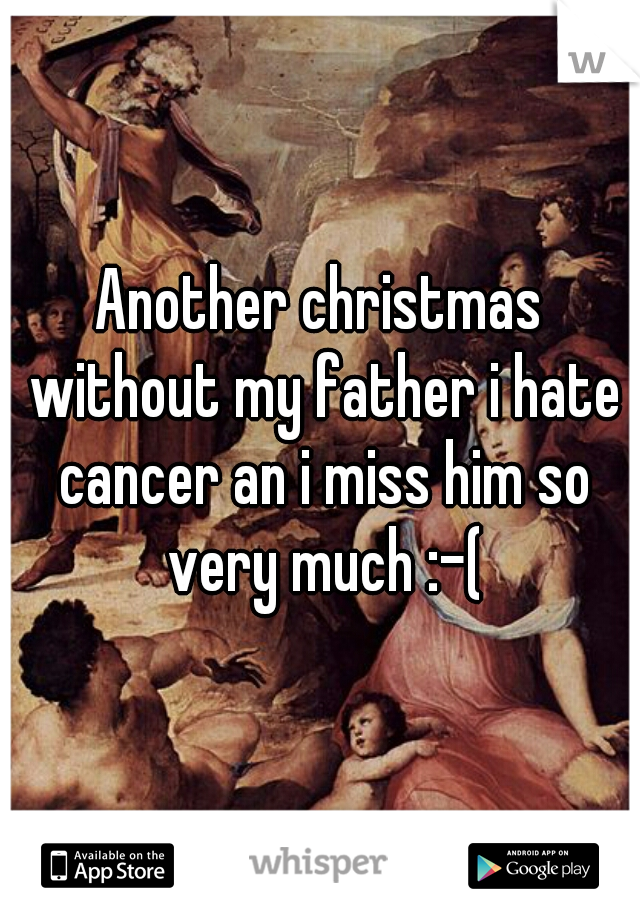 Another christmas without my father i hate cancer an i miss him so very much :-(