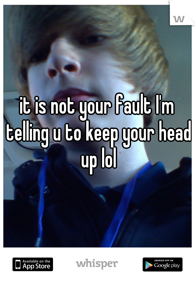 it is not your fault I'm telling u to keep your head up lol