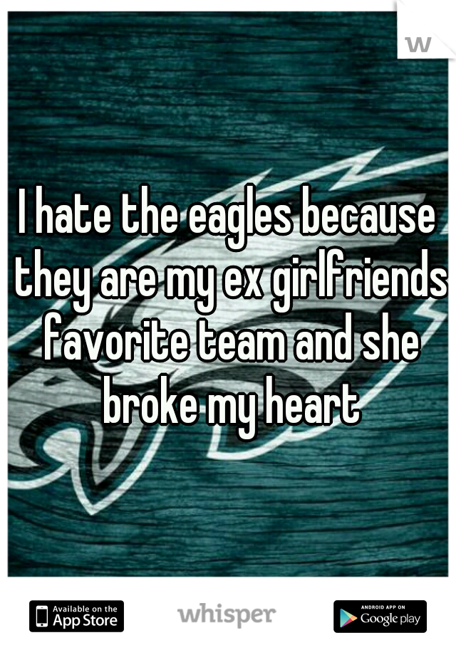 I hate the eagles because they are my ex girlfriends favorite team and she broke my heart