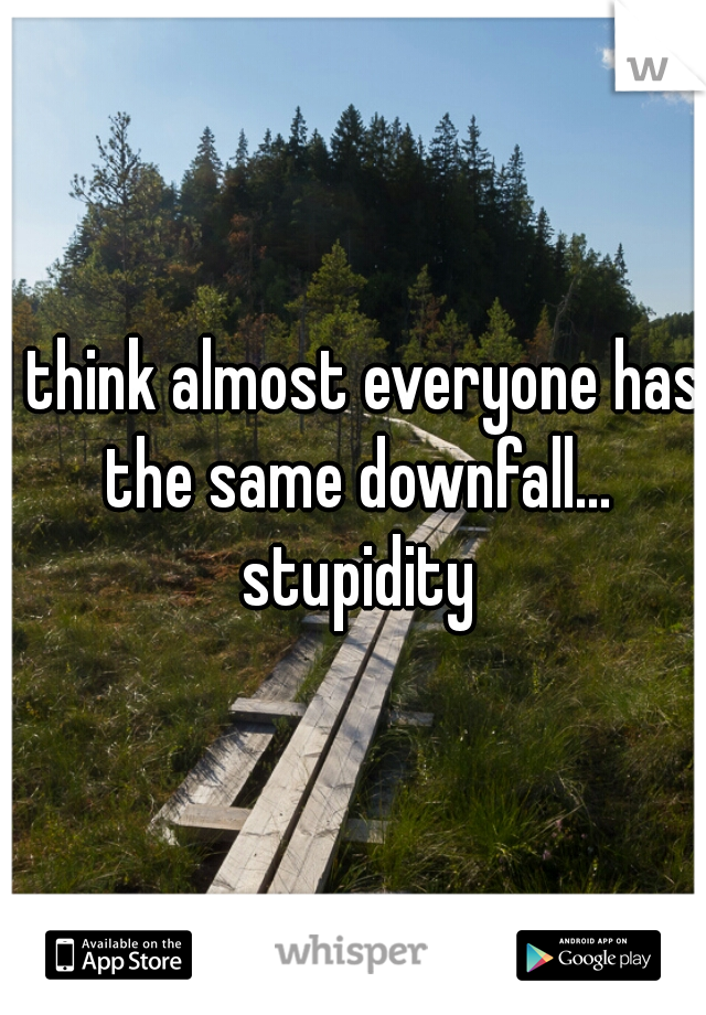 I think almost everyone has the same downfall... stupidity