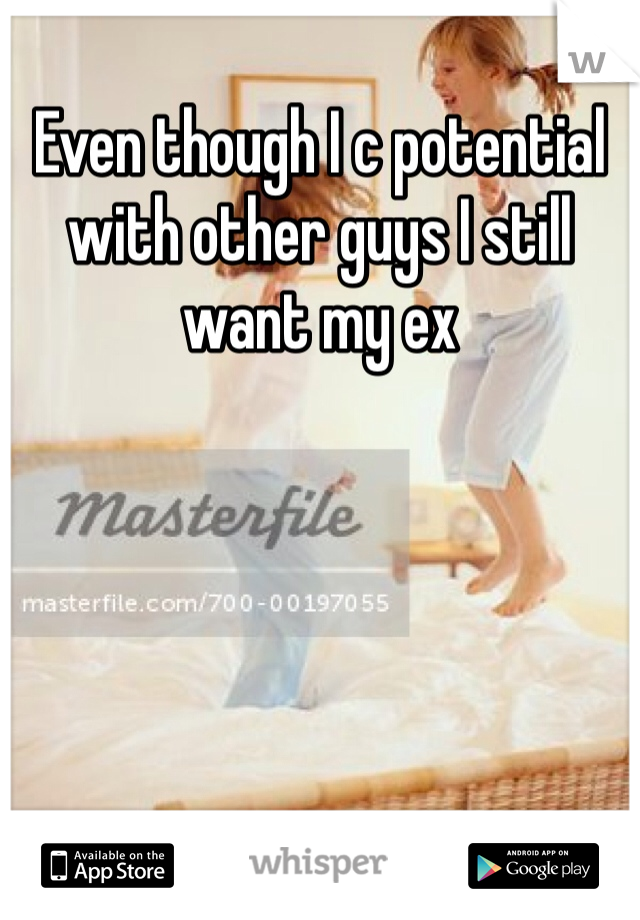 Even though I c potential with other guys I still want my ex