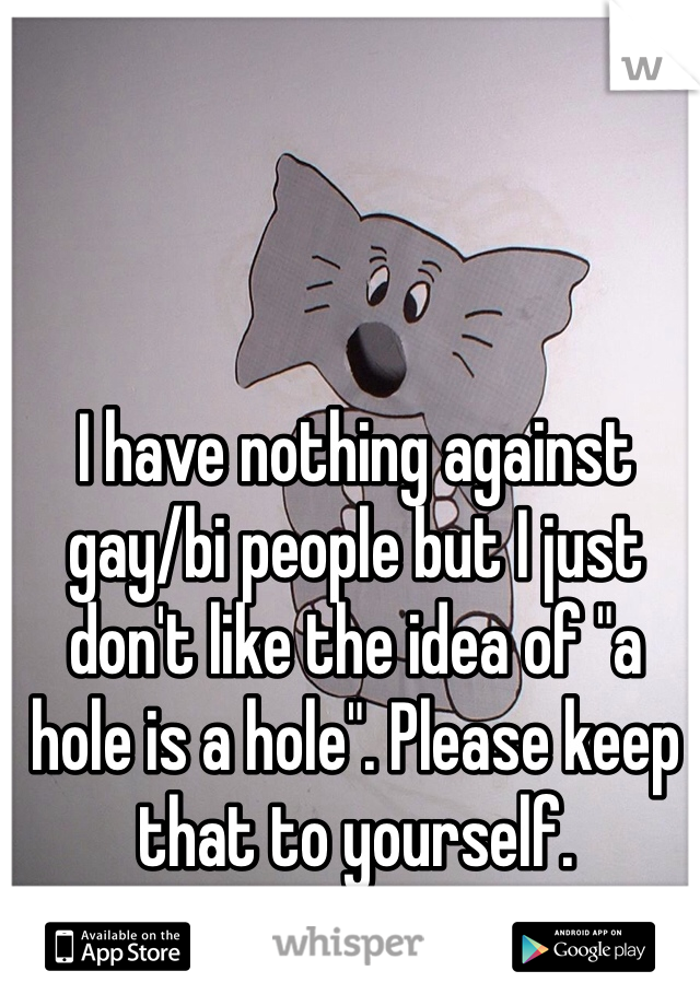 I have nothing against gay/bi people but I just don't like the idea of "a hole is a hole". Please keep that to yourself.