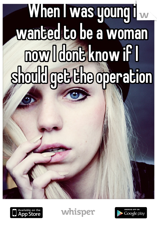 When I was young i wanted to be a woman now I dont know if I should get the operation