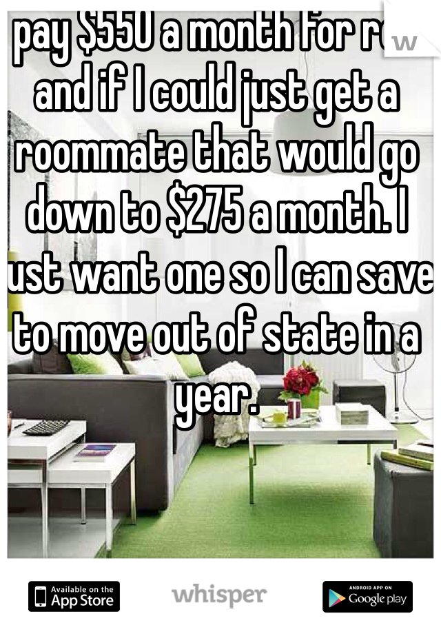 I pay $550 a month for rent and if I could just get a roommate that would go down to $275 a month. I just want one so I can save to move out of state in a year.