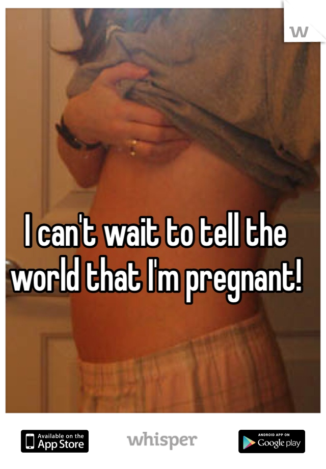 I can't wait to tell the world that I'm pregnant! 