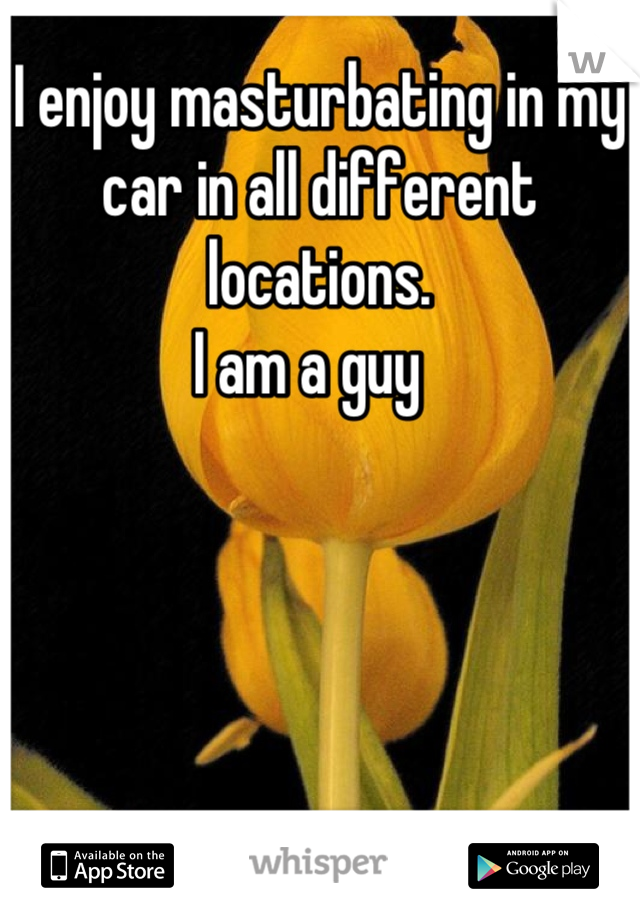 I enjoy masturbating in my car in all different locations. 
I am a guy  