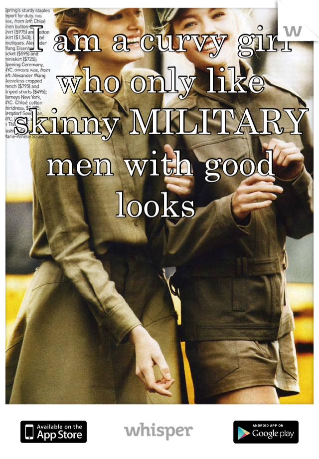 I am a curvy girl who only like skinny MILITARY men with good looks 