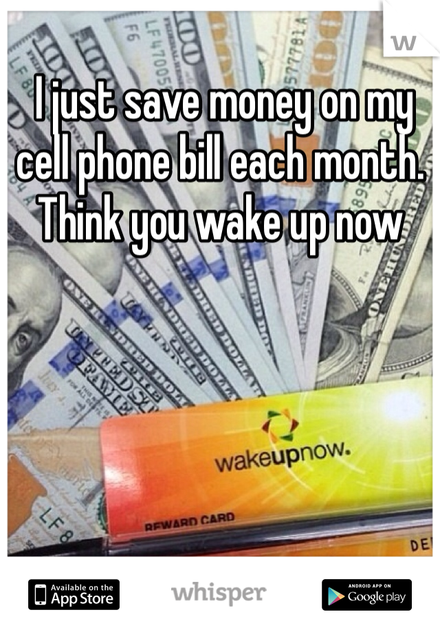  I just save money on my cell phone bill each month. Think you wake up now