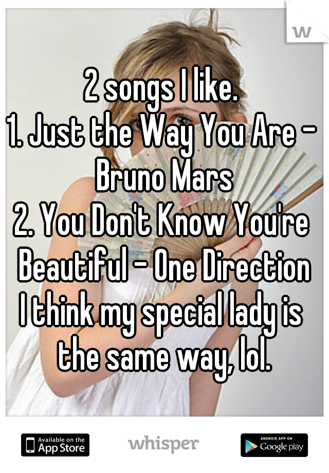 2 songs I like.
1. Just the Way You Are - Bruno Mars
2. You Don't Know You're Beautiful - One Direction
I think my special lady is the same way, lol.