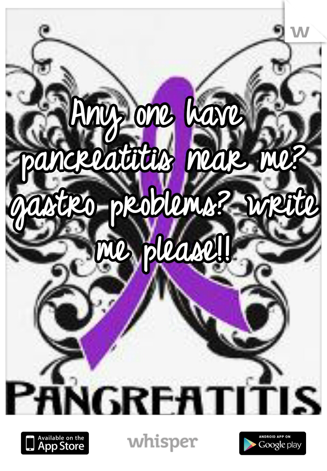 Any one have pancreatitis near me? gastro problems? write me please!!