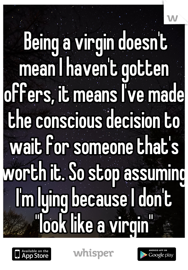 
 Being a virgin doesn't mean I haven't gotten offers, it means I've made the conscious decision to wait for someone that's worth it. So stop assuming I'm lying because I don't "look like a virgin"