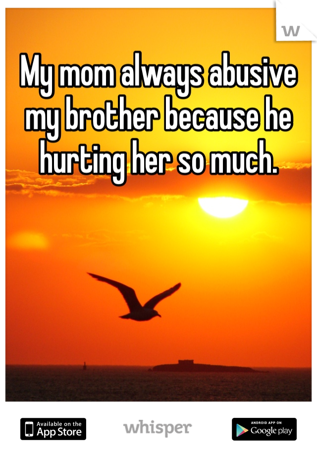 My mom always abusive my brother because he hurting her so much. 