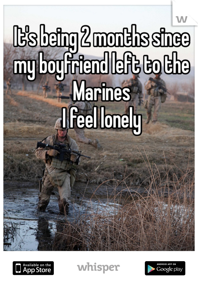 It's being 2 months since my boyfriend left to the Marines 
I feel lonely
 