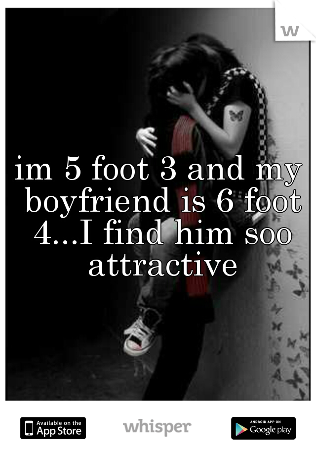 im 5 foot 3 and my boyfriend is 6 foot 4...I find him soo attractive