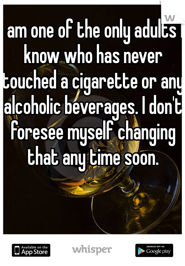 I am one of the only adults I know who has never touched a cigarette or any alcoholic beverages. I don't foresee myself changing that any time soon. 