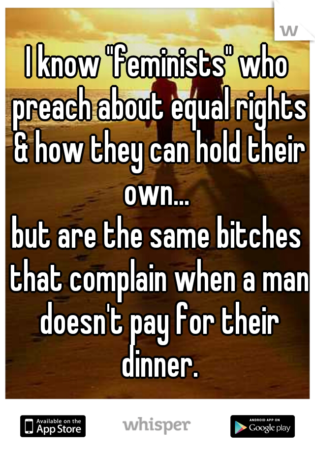 I know "feminists" who preach about equal rights & how they can hold their own... 
but are the same bitches that complain when a man doesn't pay for their dinner.