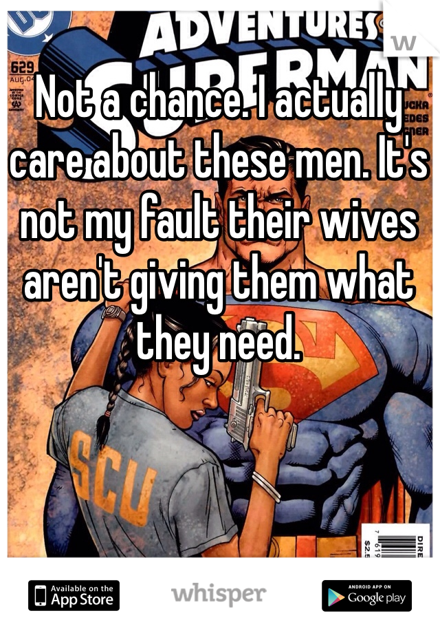 Not a chance. I actually care about these men. It's not my fault their wives aren't giving them what they need. 