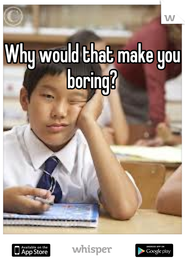 Why would that make you boring?