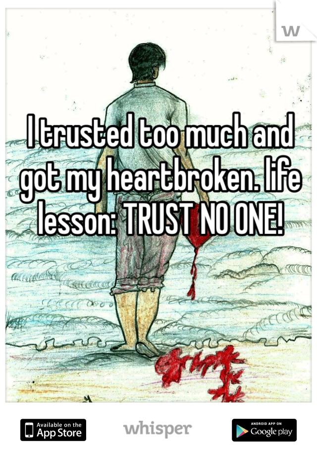 I trusted too much and got my heartbroken. life lesson: TRUST NO ONE! 