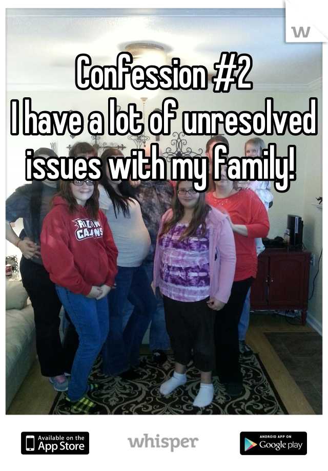 Confession #2 
I have a lot of unresolved issues with my family! 