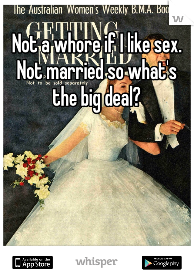 Not a whore if I like sex. Not married so what's the big deal?