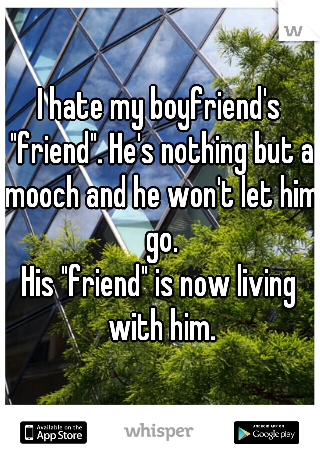 I hate my boyfriend's "friend". He's nothing but a mooch and he won't let him go.

His "friend" is now living with him.
