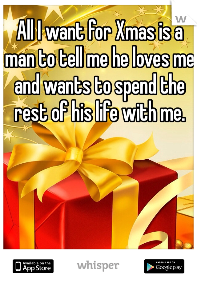 All I want for Xmas is a man to tell me he loves me and wants to spend the rest of his life with me. 