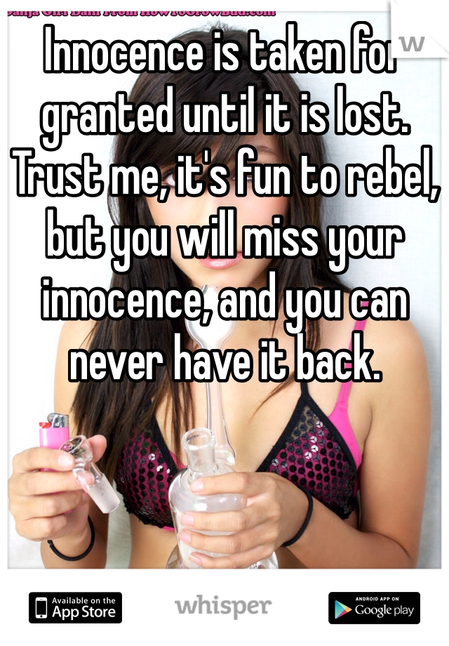 Innocence is taken for granted until it is lost.  Trust me, it's fun to rebel, but you will miss your innocence, and you can never have it back.
