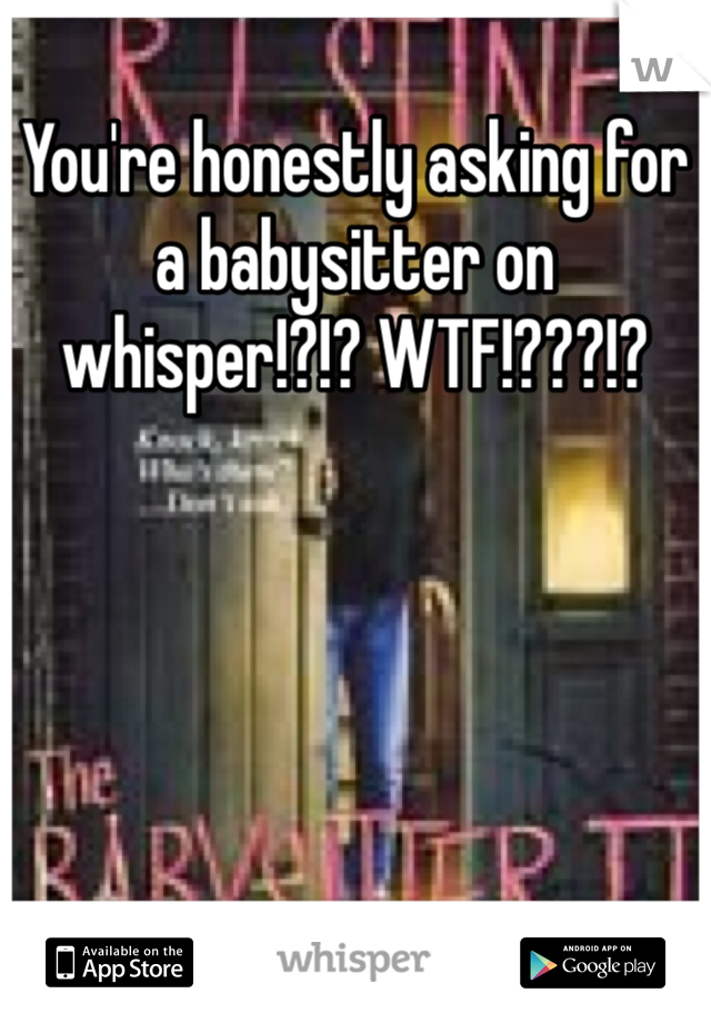 You're honestly asking for a babysitter on whisper!?!? WTF!???!?
