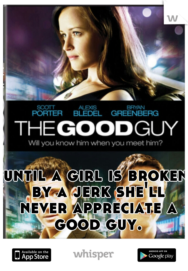 until a girl is broken by a jerk she'll never appreciate a good guy.