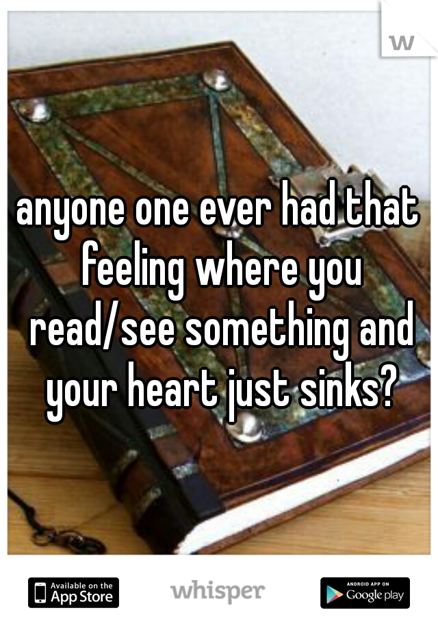 anyone one ever had that feeling where you read/see something and your heart just sinks?