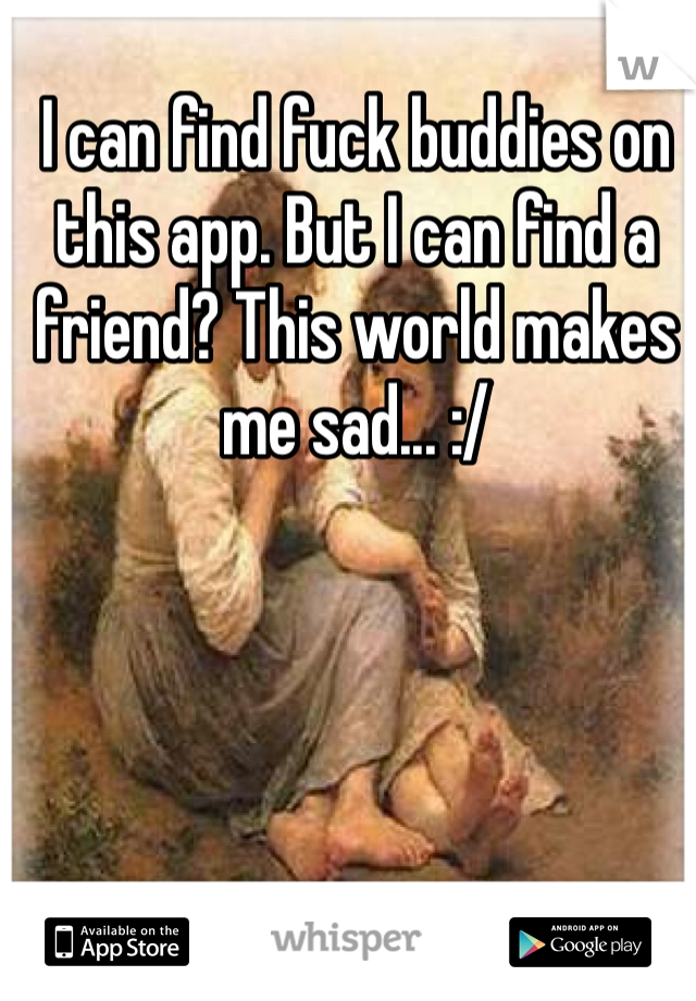 I can find fuck buddies on this app. But I can find a friend? This world makes me sad... :/ 