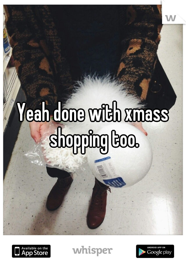 Yeah done with xmass shopping too.