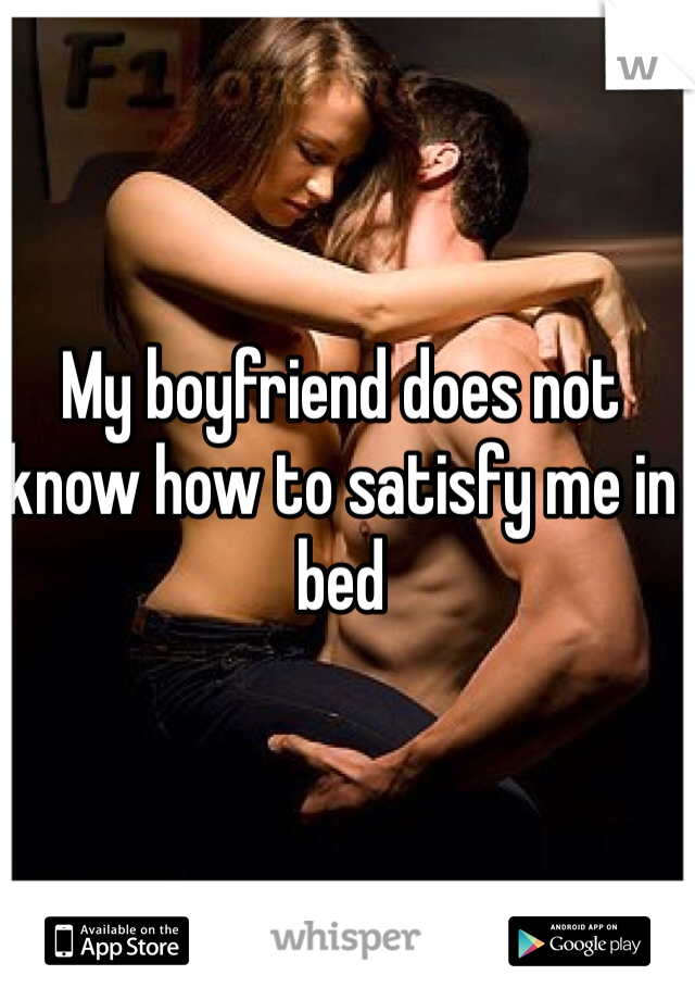 My boyfriend does not know how to satisfy me in bed