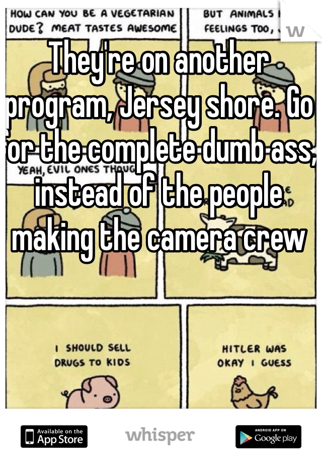 They're on another program, Jersey shore. Go for the complete dumb ass, instead of the people making the camera crew